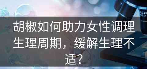 胡椒如何助力女性调理生理周期，缓解生理不适？